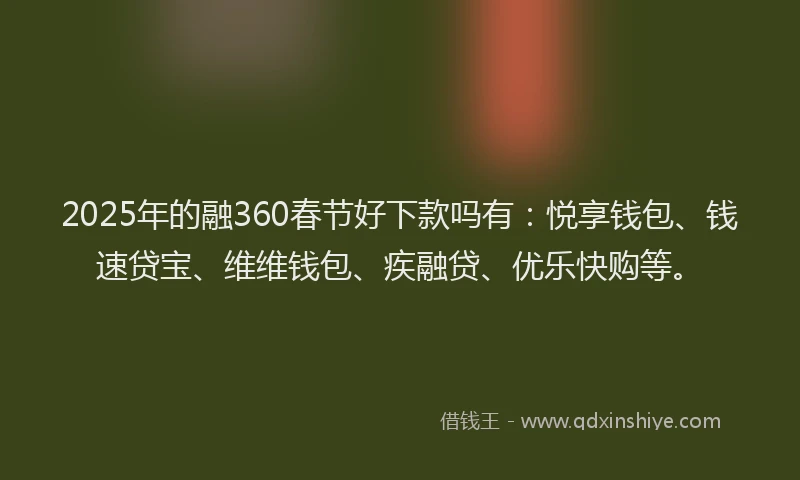 2025年的融360春节好下款吗有：悦享钱包、钱速贷宝、维维钱包、疾融贷、优乐快购等。