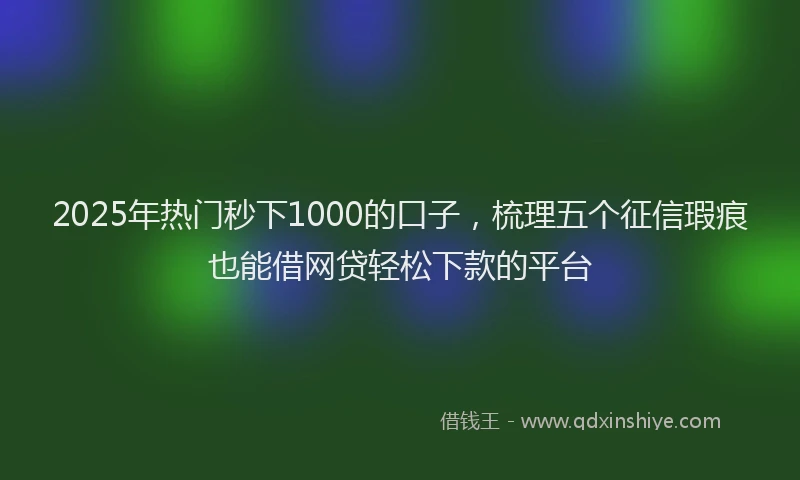 2025年热门秒下1000的口子，梳理五个征信瑕疵也能借网贷轻松下款的平台