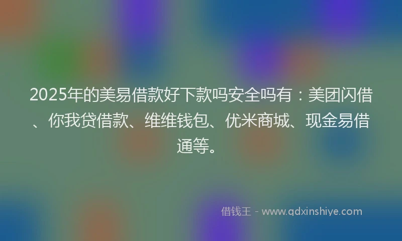 2025年的美易借款好下款吗安全吗有：美团闪借、你我贷借款、维维钱包、优米商城、现金易借通等。