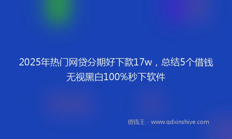 2025年热门网贷分期好下款17w，总结5个借钱无视黑白100%秒下软件
