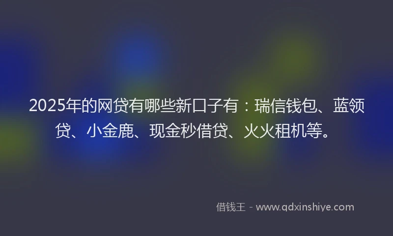 2025年的网贷有哪些新口子有：瑞信钱包、蓝领贷、小金鹿、现金秒借贷、火火租机等。
