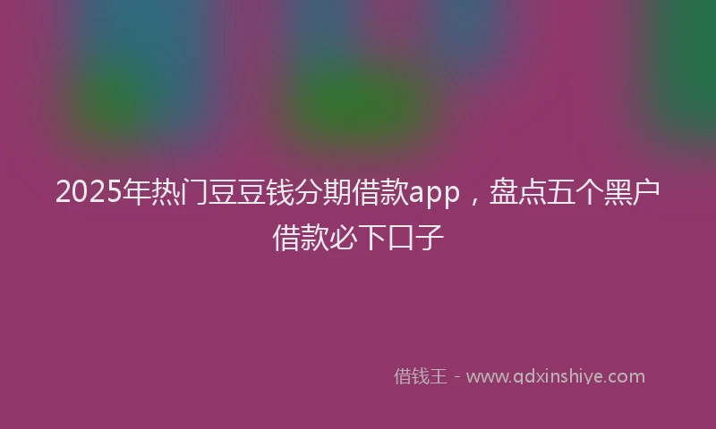 2025年热门豆豆钱分期借款app，盘点五个黑户借款必下口子
