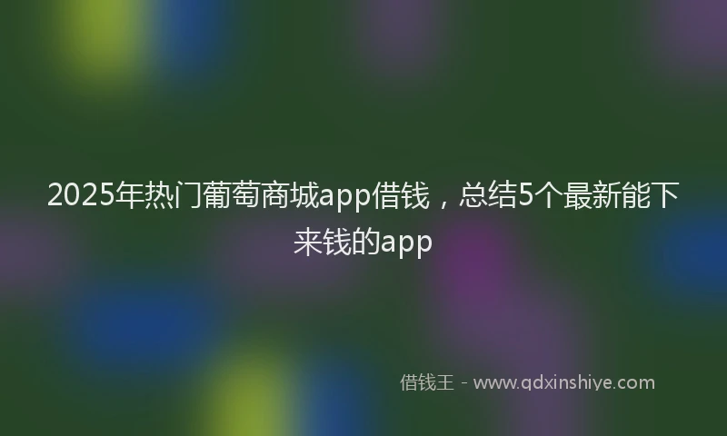 2025年热门葡萄商城app借钱，总结5个最新能下来钱的app