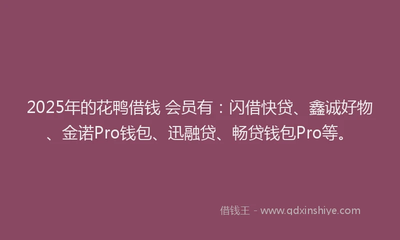 2025年的花鸭借钱 会员有：闪借快贷、鑫诚好物、金诺Pro钱包、迅融贷、畅贷钱包Pro等。
