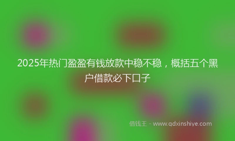 2025年热门盈盈有钱放款中稳不稳，概括五个黑户借款必下口子