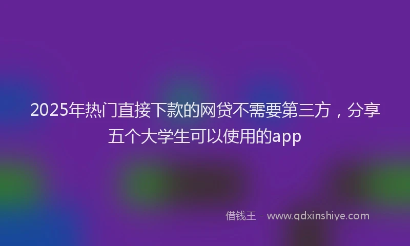 2025年热门直接下款的网贷不需要第三方，分享五个大学生可以使用的app