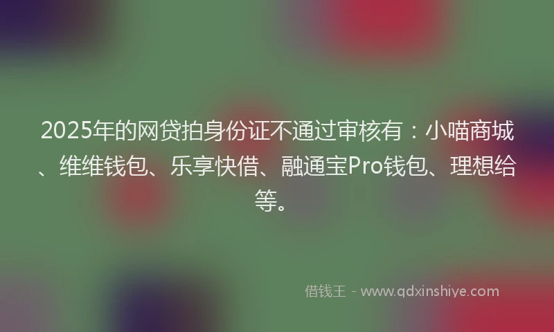 2025年的网贷拍身份证不通过审核有：小喵商城、维维钱包、乐享快借、融通宝Pro钱包、理想给等。