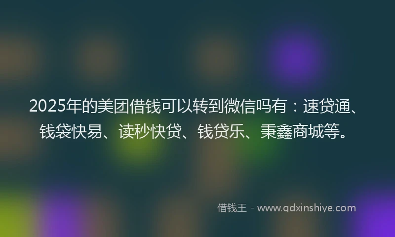 2025年的美团借钱可以转到微信吗有：速贷通、钱袋快易、读秒快贷、钱贷乐、秉鑫商城等。