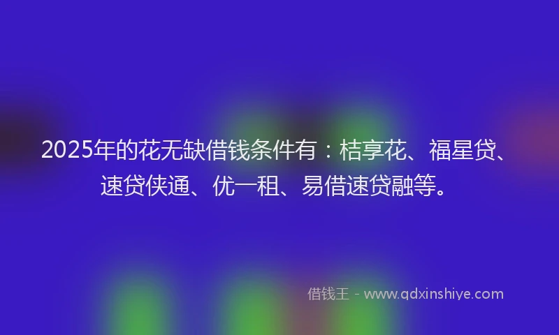 2025年的花无缺借钱条件有：桔享花、福星贷、速贷侠通、优一租、易借速贷融等。