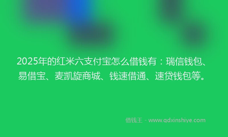 2025年的红米六支付宝怎么借钱有：瑞信钱包、易借宝、麦凯旋商城、钱速借通、速贷钱包等。