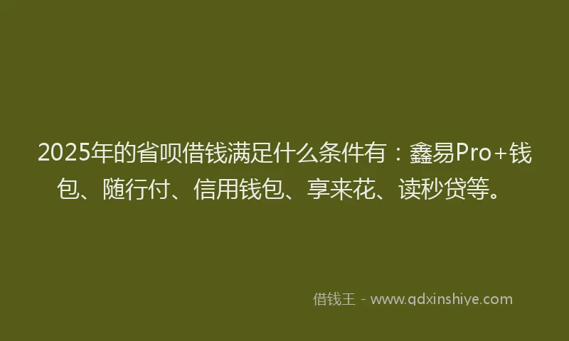 2025年的省呗借钱满足什么条件有：鑫易Pro+钱包、随行付、信用钱包、享来花、读秒贷等。
