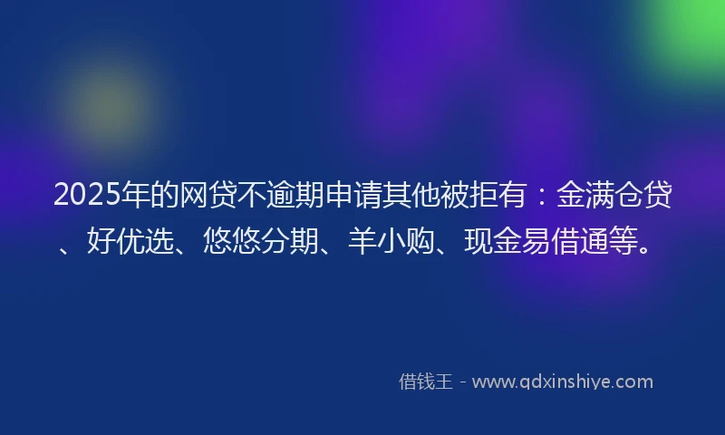 2025年的网贷不逾期申请其他被拒有：金满仓贷、好优选、悠悠分期、羊小购、现金易借通等。