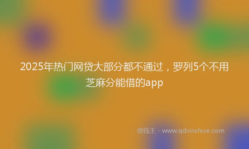 2025年热门网贷大部分都不通过，罗列5个不用芝麻分能借的app