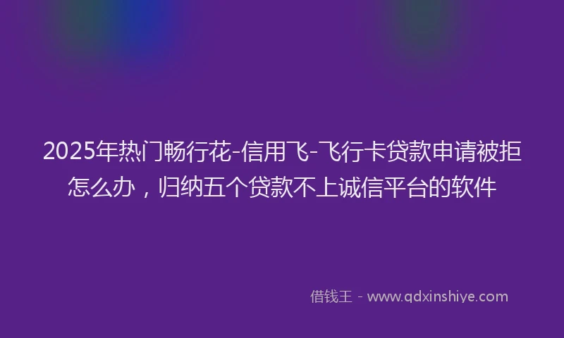 2025年热门畅行花-信用飞-飞行卡贷款申请被拒怎么办，归纳五个贷款不上诚信平台的软件