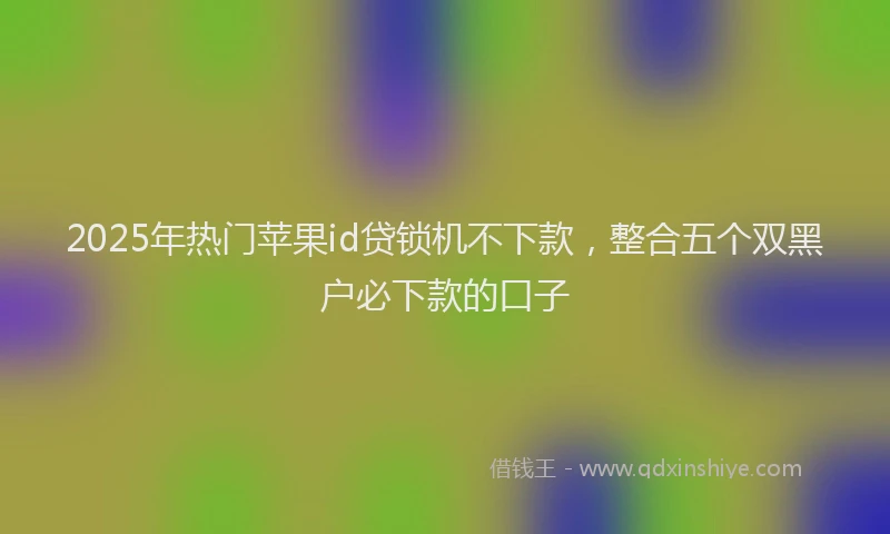 2025年热门苹果id贷锁机不下款，整合五个双黑户必下款的口子