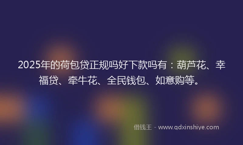2025年的荷包贷正规吗好下款吗有：葫芦花、幸福贷、牵牛花、全民钱包、如意购等。