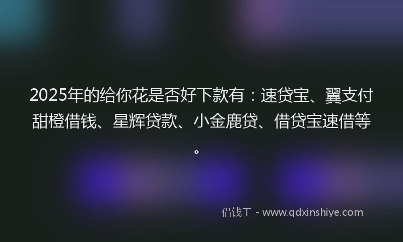 2025年的给你花是否好下款有：速贷宝、翼支付甜橙借钱、星辉贷款、小金鹿贷、借贷宝速借等。