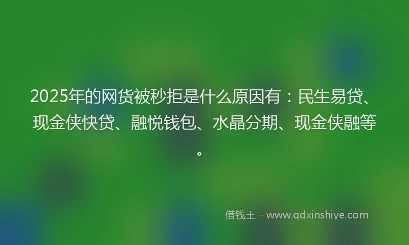 2025年的网货被秒拒是什么原因有：民生易贷、现金侠快贷、融悦钱包、水晶分期、现金侠融等。