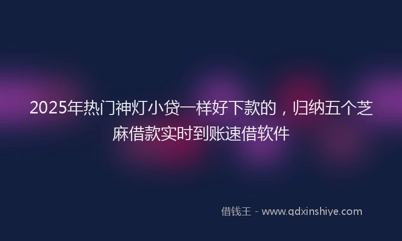 2025年热门神灯小贷一样好下款的，归纳五个芝麻借款实时到账速借软件