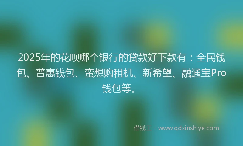 2025年的花呗哪个银行的贷款好下款有：全民钱包、普惠钱包、蛮想购租机、新希望、融通宝Pro钱包等。