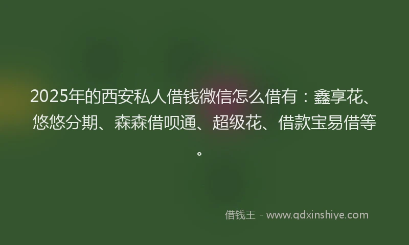2025年的西安私人借钱微信怎么借有：鑫享花、悠悠分期、森森借呗通、超级花、借款宝易借等。