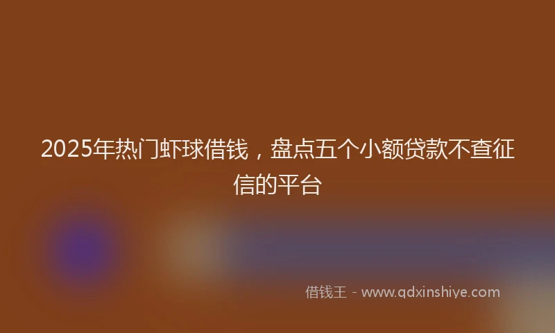 2025年热门虾球借钱，盘点五个小额贷款不查征信的平台