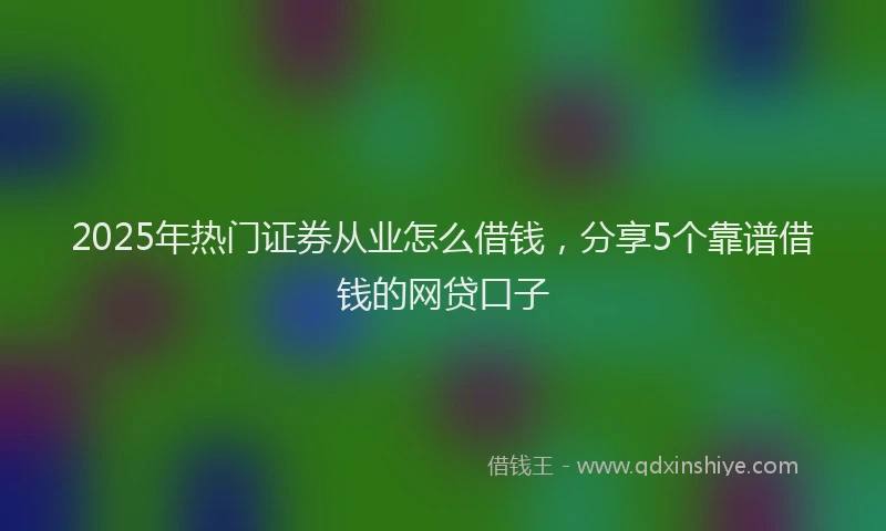 2025年热门证券从业怎么借钱，分享5个靠谱借钱的网贷口子