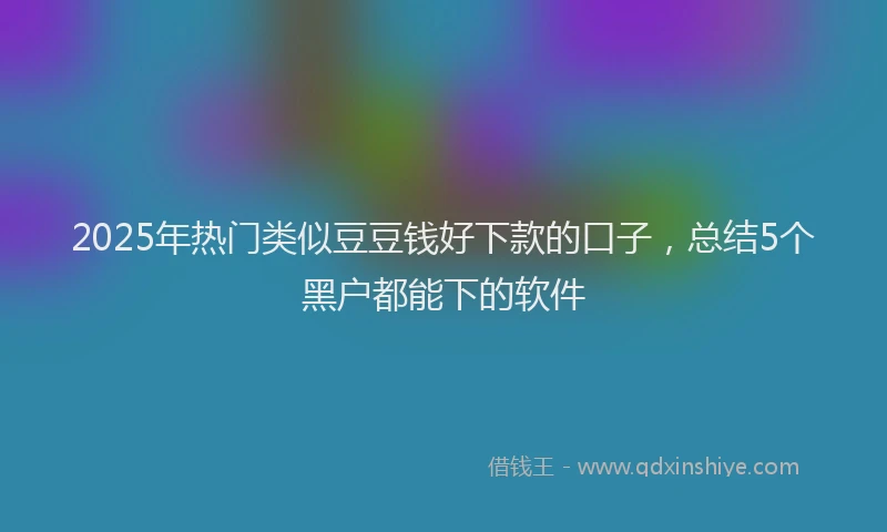 2025年热门类似豆豆钱好下款的口子，总结5个黑户都能下的软件