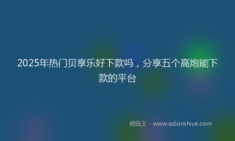 2025年热门贝享乐好下款吗，分享五个高炮能下款的平台