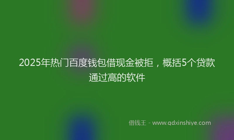 2025年热门百度钱包借现金被拒，概括5个贷款通过高的软件
