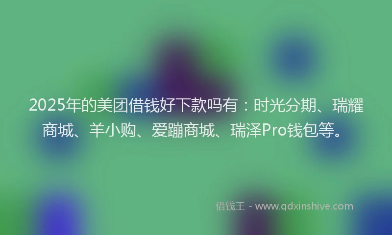 2025年的美团借钱好下款吗有：时光分期、瑞耀商城、羊小购、爱蹦商城、瑞泽Pro钱包等。