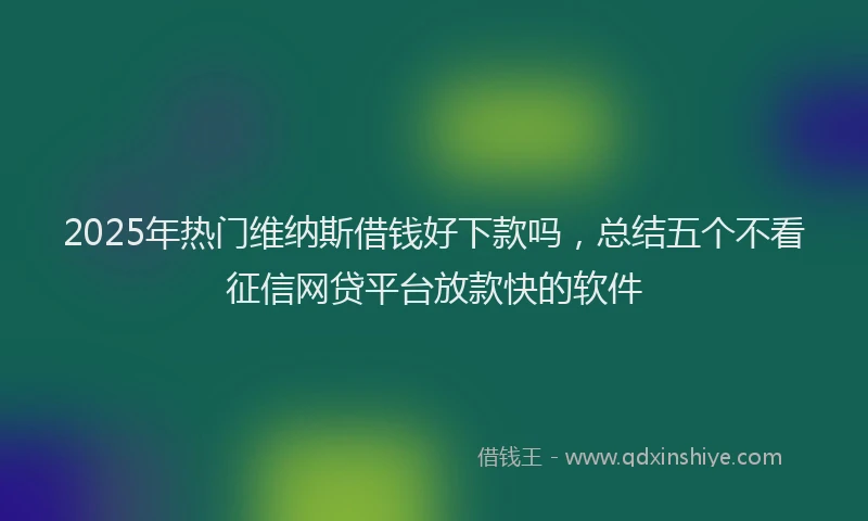 2025年热门维纳斯借钱好下款吗，总结五个不看征信网贷平台放款快的软件