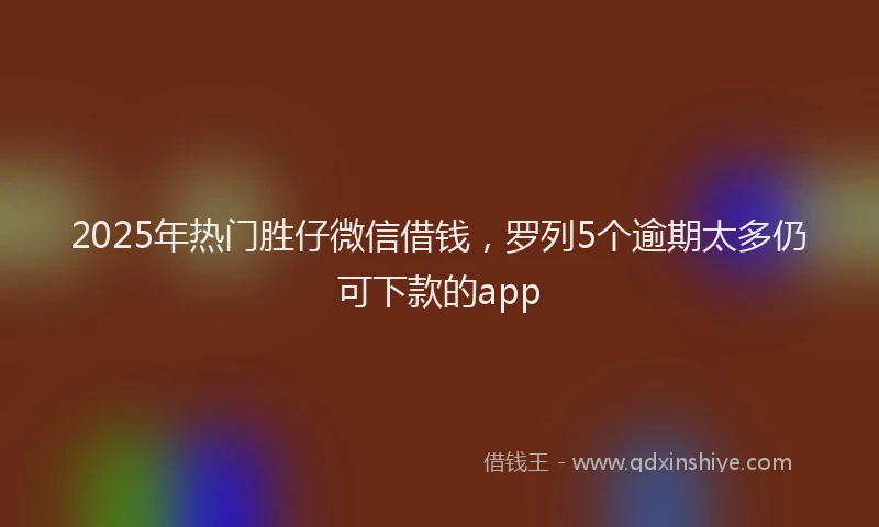 2025年热门胜仔微信借钱，罗列5个逾期太多仍可下款的app