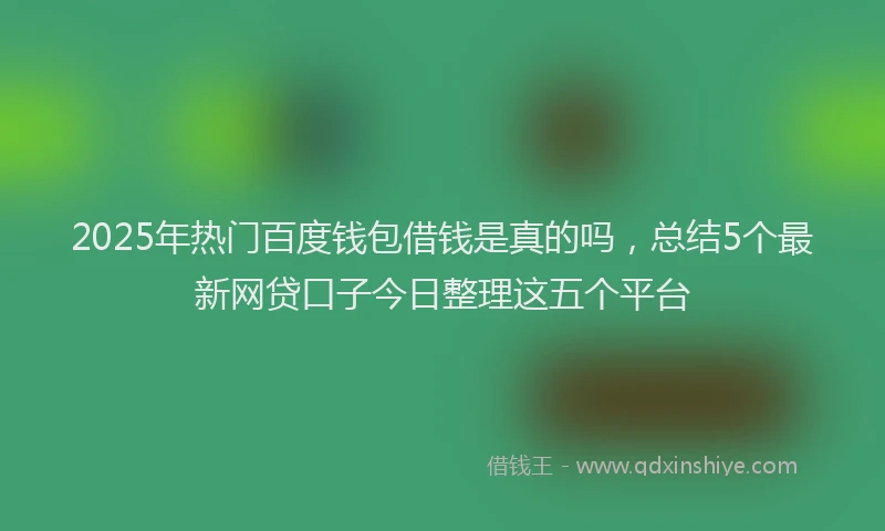 2025年热门百度钱包借钱是真的吗，总结5个最新网贷口子今日整理这五个平台