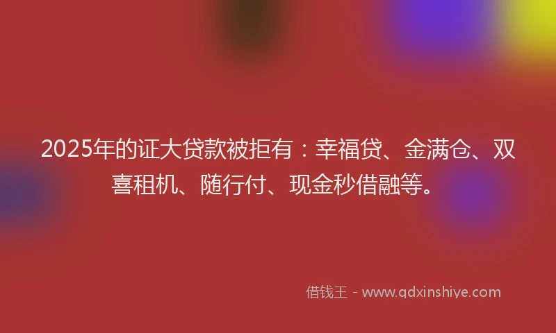 2025年的证大贷款被拒有：幸福贷、金满仓、双喜租机、随行付、现金秒借融等。