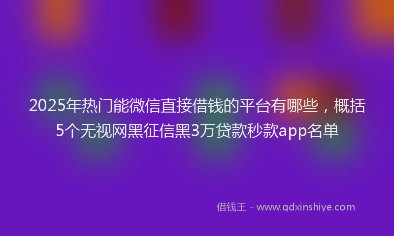 2025年热门能微信直接借钱的平台有哪些，概括5个无视网黑征信黑3万贷款秒款app名单