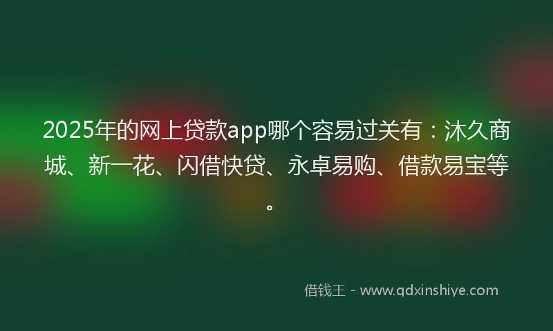 2025年的网上贷款app哪个容易过关有：沐久商城、新一花、闪借快贷、永卓易购、借款易宝等。