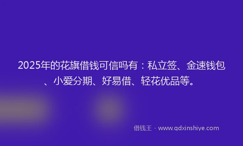 2025年的花旗借钱可信吗有：私立签、金速钱包、小爱分期、好易借、轻花优品等。