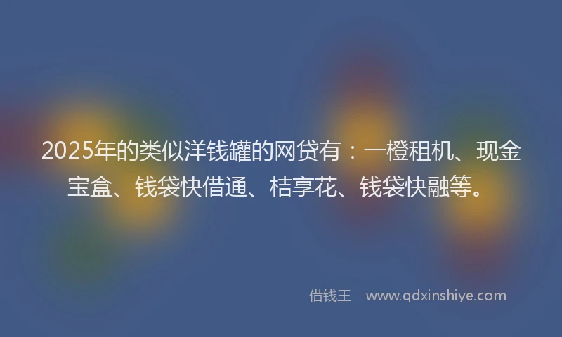 2025年的类似洋钱罐的网贷有：一橙租机、现金宝盒、钱袋快借通、桔享花、钱袋快融等。
