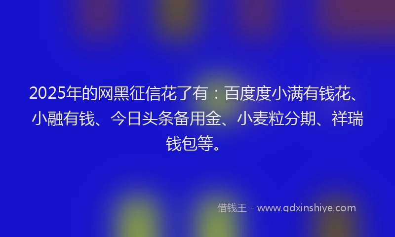 2025年的网黑征信花了有：百度度小满有钱花、小融有钱、今日头条备用金、小麦粒分期、祥瑞钱包等。