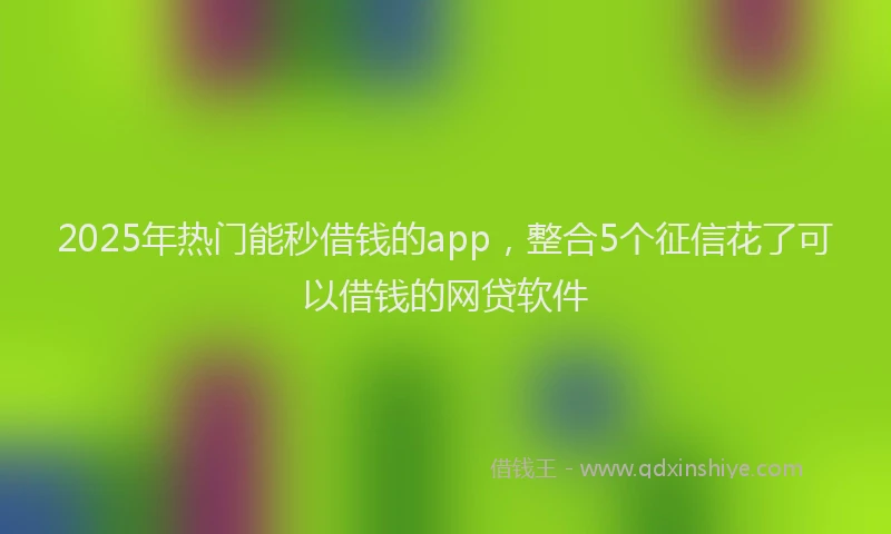 2025年热门能秒借钱的app，整合5个征信花了可以借钱的网贷软件