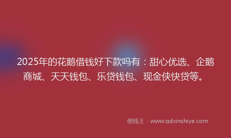 2025年的花鹅借钱好下款吗有：甜心优选、企鹅商城、天天钱包、乐贷钱包、现金侠快贷等。