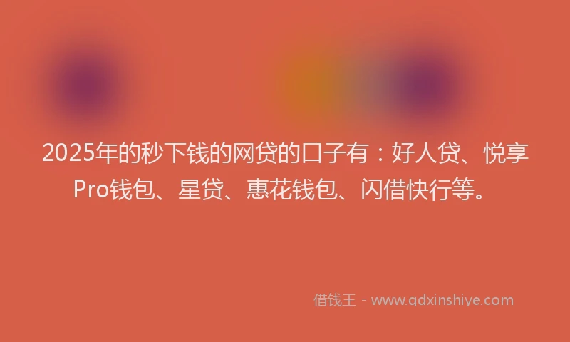 2025年的秒下钱的网贷的口子有：好人贷、悦享Pro钱包、星贷、惠花钱包、闪借快行等。