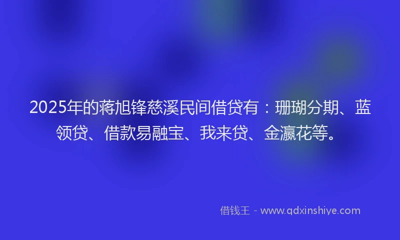 2025年的蒋旭锋慈溪民间借贷有：珊瑚分期、蓝领贷、借款易融宝、我来贷、金瀛花等。