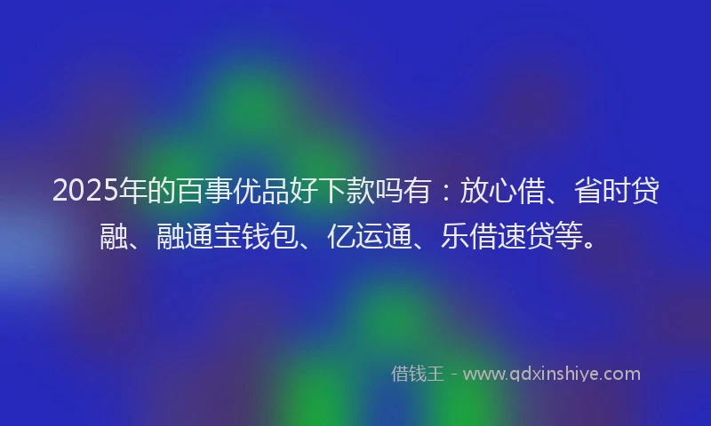 2025年的百事优品好下款吗有：放心借、省时贷融、融通宝钱包、亿运通、乐借速贷等。