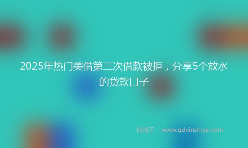 2025年热门美借第三次借款被拒，分享5个放水的贷款口子