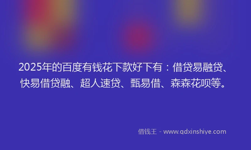 2025年的百度有钱花下款好下有：借贷易融贷、快易借贷融、超人速贷、甄易借、森森花呗等。