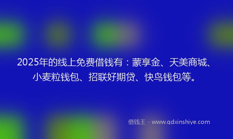 2025年的线上免费借钱有：蒙享金、天美商城、小麦粒钱包、招联好期贷、快鸟钱包等。