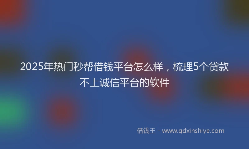 2025年热门秒帮借钱平台怎么样，梳理5个贷款不上诚信平台的软件