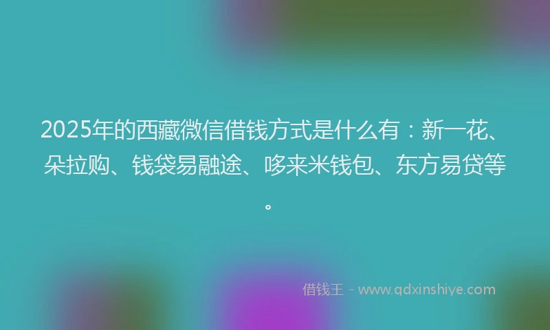 2025年的西藏微信借钱方式是什么有：新一花、朵拉购、钱袋易融途、哆来米钱包、东方易贷等。